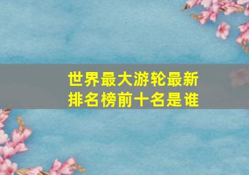 世界最大游轮最新排名榜前十名是谁