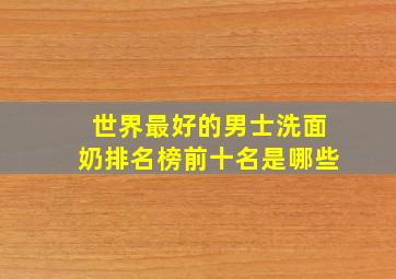 世界最好的男士洗面奶排名榜前十名是哪些