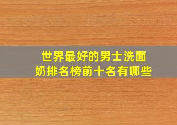 世界最好的男士洗面奶排名榜前十名有哪些