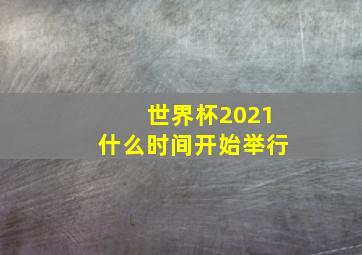 世界杯2021什么时间开始举行