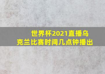 世界杯2021直播乌克兰比赛时间几点钟播出