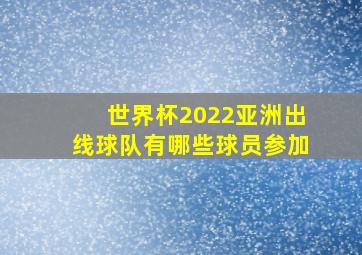 世界杯2022亚洲出线球队有哪些球员参加