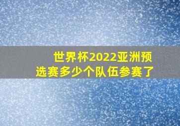 世界杯2022亚洲预选赛多少个队伍参赛了