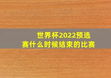 世界杯2022预选赛什么时候结束的比赛