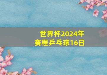 世界杯2024年赛程乒乓球16日