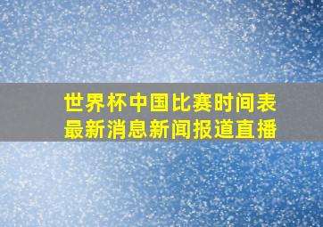 世界杯中国比赛时间表最新消息新闻报道直播