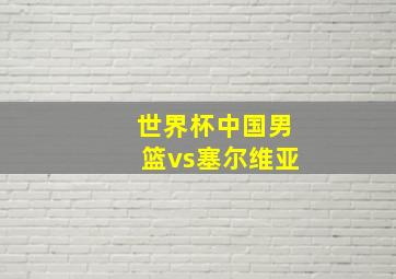 世界杯中国男篮vs塞尔维亚