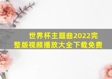 世界杯主题曲2022完整版视频播放大全下载免费