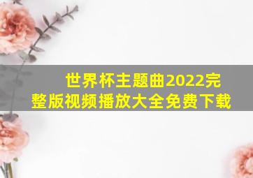 世界杯主题曲2022完整版视频播放大全免费下载