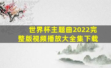 世界杯主题曲2022完整版视频播放大全集下载