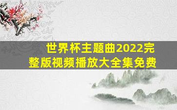 世界杯主题曲2022完整版视频播放大全集免费