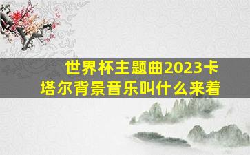 世界杯主题曲2023卡塔尔背景音乐叫什么来着