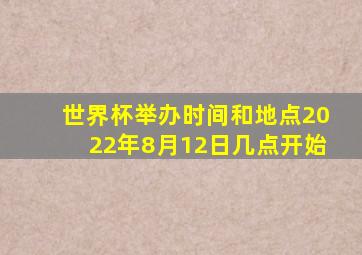 世界杯举办时间和地点2022年8月12日几点开始