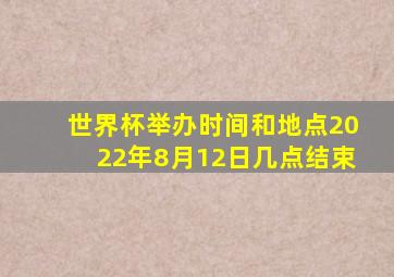 世界杯举办时间和地点2022年8月12日几点结束