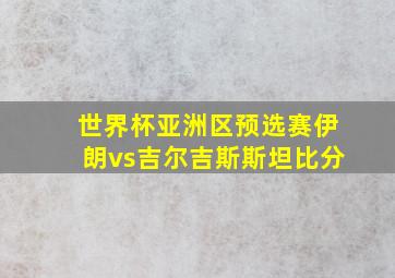 世界杯亚洲区预选赛伊朗vs吉尔吉斯斯坦比分