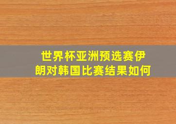 世界杯亚洲预选赛伊朗对韩国比赛结果如何