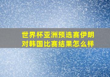 世界杯亚洲预选赛伊朗对韩国比赛结果怎么样