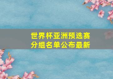 世界杯亚洲预选赛分组名单公布最新