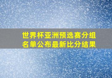 世界杯亚洲预选赛分组名单公布最新比分结果