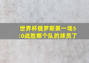 世界杯俄罗斯第一场5:0战胜哪个队的球员了