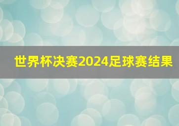 世界杯决赛2024足球赛结果