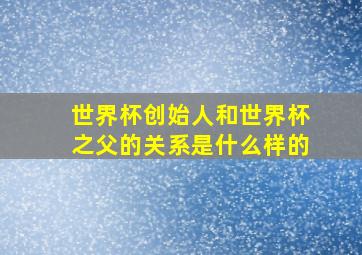 世界杯创始人和世界杯之父的关系是什么样的