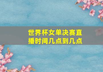 世界杯女单决赛直播时间几点到几点