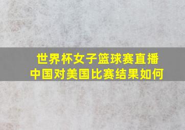 世界杯女子篮球赛直播中国对美国比赛结果如何