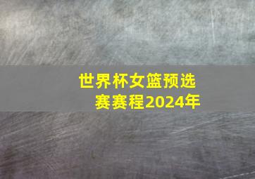 世界杯女篮预选赛赛程2024年