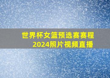 世界杯女篮预选赛赛程2024照片视频直播