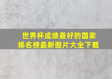 世界杯成绩最好的国家排名榜最新图片大全下载