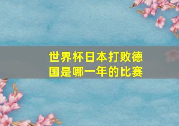 世界杯日本打败德国是哪一年的比赛