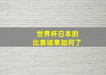 世界杯日本的比赛结果如何了