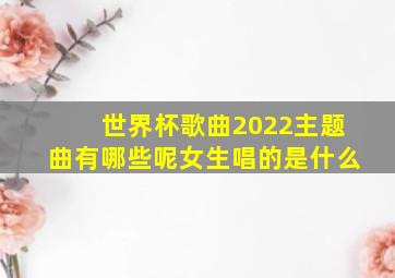 世界杯歌曲2022主题曲有哪些呢女生唱的是什么