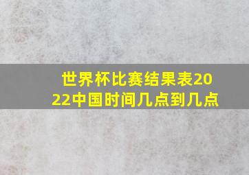 世界杯比赛结果表2022中国时间几点到几点