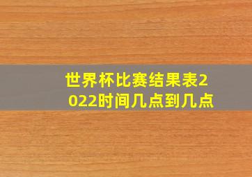 世界杯比赛结果表2022时间几点到几点