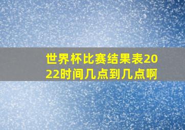 世界杯比赛结果表2022时间几点到几点啊