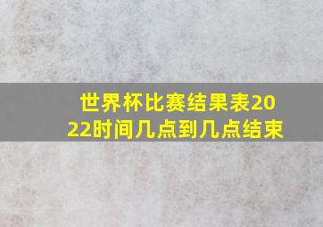 世界杯比赛结果表2022时间几点到几点结束