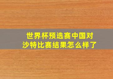 世界杯预选赛中国对沙特比赛结果怎么样了