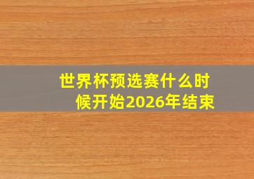 世界杯预选赛什么时候开始2026年结束