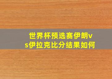 世界杯预选赛伊朗vs伊拉克比分结果如何