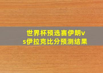 世界杯预选赛伊朗vs伊拉克比分预测结果