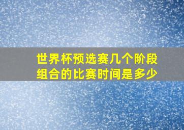 世界杯预选赛几个阶段组合的比赛时间是多少