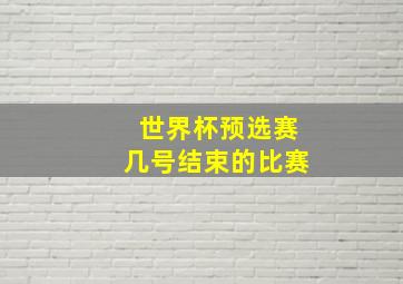 世界杯预选赛几号结束的比赛