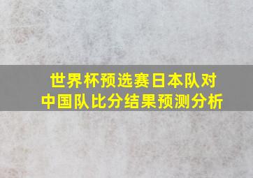 世界杯预选赛日本队对中国队比分结果预测分析