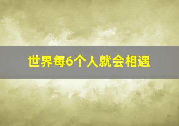 世界每6个人就会相遇