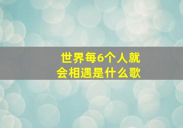 世界每6个人就会相遇是什么歌