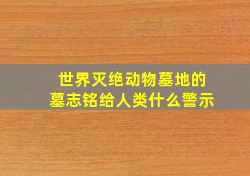 世界灭绝动物墓地的墓志铭给人类什么警示