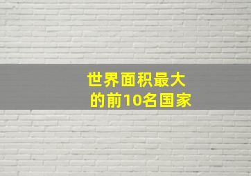 世界面积最大的前10名国家