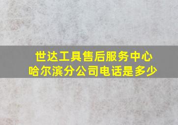 世达工具售后服务中心哈尔滨分公司电话是多少